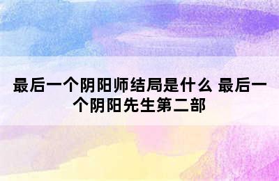 最后一个阴阳师结局是什么 最后一个阴阳先生第二部